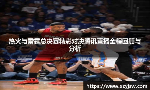 热火与雷霆总决赛精彩对决腾讯直播全程回顾与分析