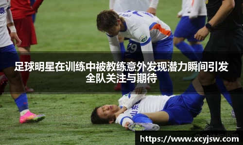 足球明星在训练中被教练意外发现潜力瞬间引发全队关注与期待
